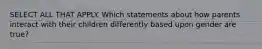 SELECT ALL THAT APPLY. Which statements about how parents interact with their children differently based upon gender are true?