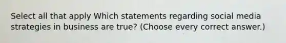 Select all that apply Which statements regarding social media strategies in business are true? (Choose every correct answer.)