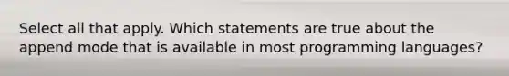 Select all that apply. Which statements are true about the append mode that is available in most programming languages?