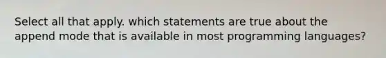 Select all that apply. which statements are true about the append mode that is available in most programming languages?