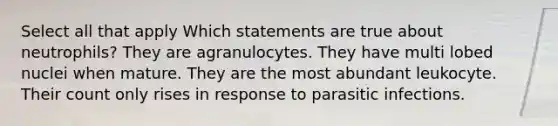 Select all that apply Which statements are true about neutrophils? They are agranulocytes. They have multi lobed nuclei when mature. They are the most abundant leukocyte. Their count only rises in response to parasitic infections.