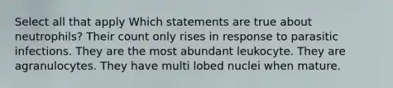 Select all that apply Which statements are true about neutrophils? Their count only rises in response to parasitic infections. They are the most abundant leukocyte. They are agranulocytes. They have multi lobed nuclei when mature.