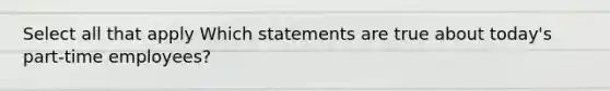 Select all that apply Which statements are true about today's part-time employees?