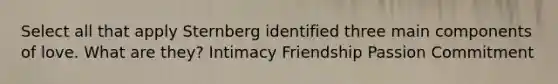 Select all that apply Sternberg identified three main components of love. What are they? Intimacy Friendship Passion Commitment