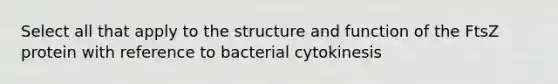 Select all that apply to the structure and function of the FtsZ protein with reference to bacterial cytokinesis