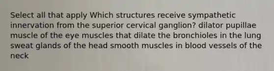 Select all that apply Which structures receive sympathetic innervation from the superior cervical ganglion? dilator pupillae muscle of the eye muscles that dilate the bronchioles in the lung sweat glands of the head smooth muscles in blood vessels of the neck