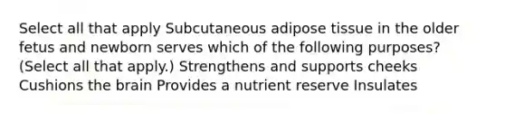 Select all that apply Subcutaneous adipose tissue in the older fetus and newborn serves which of the following purposes? (Select all that apply.) Strengthens and supports cheeks Cushions the brain Provides a nutrient reserve Insulates