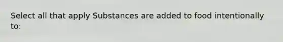 Select all that apply Substances are added to food intentionally to: