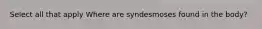 Select all that apply Where are syndesmoses found in the body?