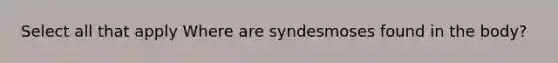 Select all that apply Where are syndesmoses found in the body?