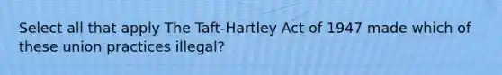 Select all that apply The Taft-Hartley Act of 1947 made which of these union practices illegal?