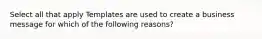 Select all that apply Templates are used to create a business message for which of the following reasons?