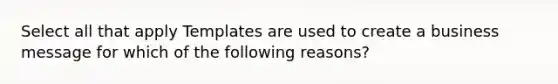 Select all that apply Templates are used to create a business message for which of the following reasons?