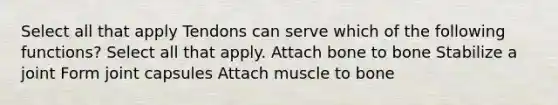 Select all that apply Tendons can serve which of the following functions? Select all that apply. Attach bone to bone Stabilize a joint Form joint capsules Attach muscle to bone