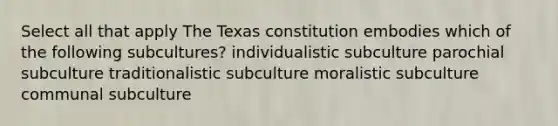 Select all that apply The Texas constitution embodies which of the following subcultures? individualistic subculture parochial subculture traditionalistic subculture moralistic subculture communal subculture