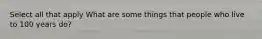 Select all that apply What are some things that people who live to 100 years do?