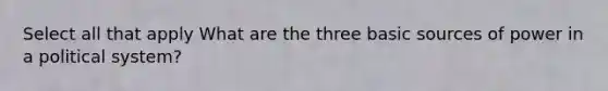 Select all that apply What are the three basic sources of power in a political system?