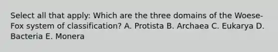 Select all that apply: Which are the three domains of the Woese-Fox system of classification? A. Protista B. Archaea C. Eukarya D. Bacteria E. Monera