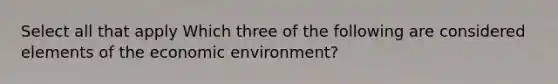 Select all that apply Which three of the following are considered elements of the economic environment?