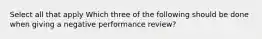 Select all that apply Which three of the following should be done when giving a negative performance review?