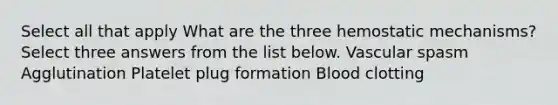 Select all that apply What are the three hemostatic mechanisms? Select three answers from the list below. Vascular spasm Agglutination Platelet plug formation Blood clotting