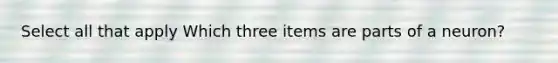 Select all that apply Which three items are parts of a neuron?