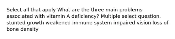 Select all that apply What are the three main problems associated with vitamin A deficiency? Multiple select question. stunted growth weakened immune system impaired vision loss of bone density