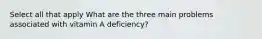 Select all that apply What are the three main problems associated with vitamin A deficiency?