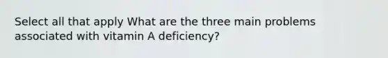 Select all that apply What are the three main problems associated with vitamin A deficiency?