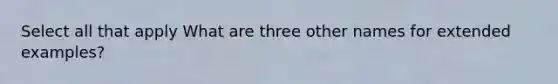 Select all that apply What are three other names for extended examples?