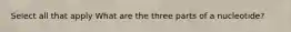 Select all that apply What are the three parts of a nucleotide?