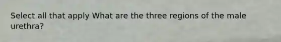 Select all that apply What are the three regions of the male urethra?