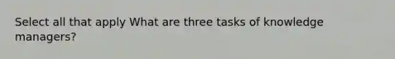 Select all that apply What are three tasks of knowledge managers?