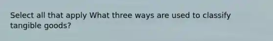 Select all that apply What three ways are used to classify tangible goods?