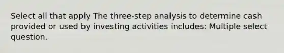 Select all that apply The three-step analysis to determine cash provided or used by investing activities includes: Multiple select question.