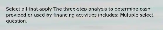 Select all that apply The three-step analysis to determine cash provided or used by financing activities includes: Multiple select question.