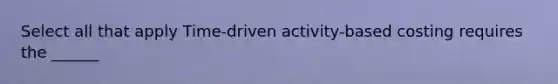 Select all that apply Time-driven activity-based costing requires the ______