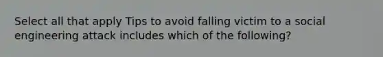 Select all that apply Tips to avoid falling victim to a social engineering attack includes which of the following?