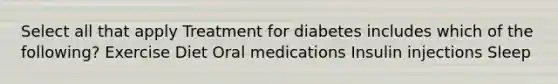 Select all that apply Treatment for diabetes includes which of the following? Exercise Diet Oral medications Insulin injections Sleep