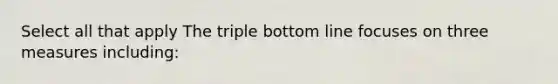 Select all that apply The triple bottom line focuses on three measures including: