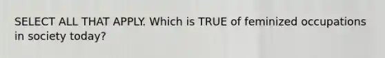 SELECT ALL THAT APPLY. Which is TRUE of feminized occupations in society today?