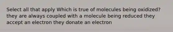 Select all that apply Which is true of molecules being oxidized? they are always coupled with a molecule being reduced they accept an electron they donate an electron