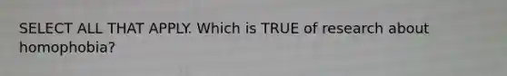 SELECT ALL THAT APPLY. Which is TRUE of research about homophobia?