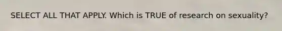 SELECT ALL THAT APPLY. Which is TRUE of research on sexuality?