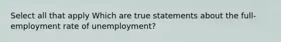 Select all that apply Which are true statements about the full-employment rate of unemployment?