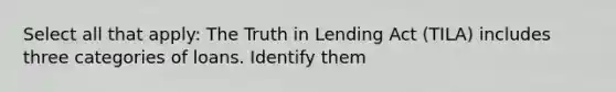 Select all that apply: The Truth in Lending Act (TILA) includes three categories of loans. Identify them