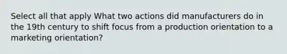 Select all that apply What two actions did manufacturers do in the 19th century to shift focus from a production orientation to a marketing orientation?