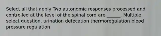 Select all that apply Two autonomic responses processed and controlled at the level of the spinal cord are ______. Multiple select question. urination defecation thermoregulation blood pressure regulation