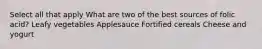 Select all that apply What are two of the best sources of folic acid? Leafy vegetables Applesauce Fortified cereals Cheese and yogurt