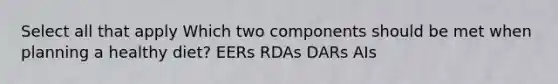 Select all that apply Which two components should be met when planning a healthy diet? EERs RDAs DARs AIs